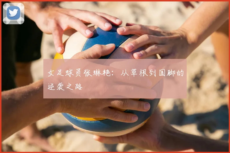 女足球员张琳艳：从草根到国脚的逆袭之路
