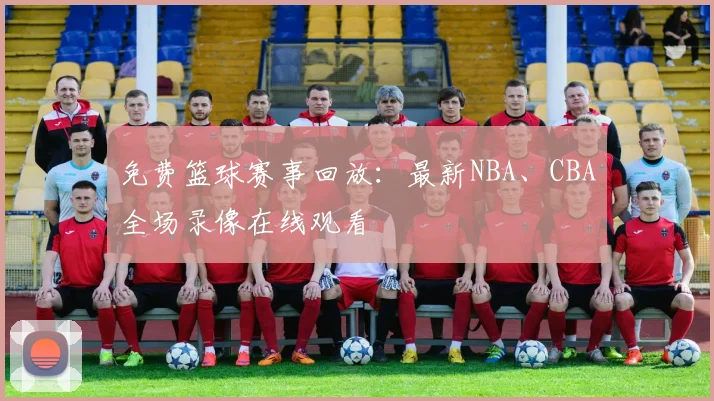 免费篮球赛事回放：最新NBA、CBA全场录像在线观看