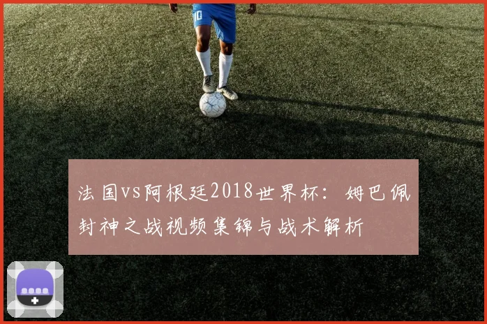 法国vs阿根廷2018世界杯：姆巴佩封神之战视频集锦与战术解析