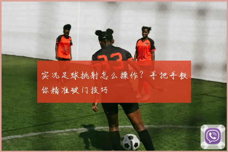 实况足球挑射怎么操作?手把手教你精准破门技巧