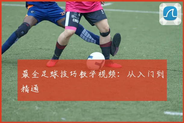 最全足球技巧教学视频：从入门到精通